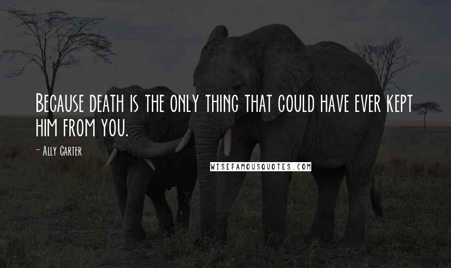 Ally Carter Quotes: Because death is the only thing that could have ever kept him from you.