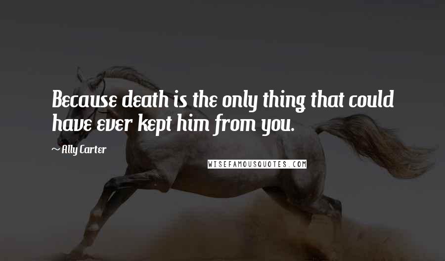 Ally Carter Quotes: Because death is the only thing that could have ever kept him from you.