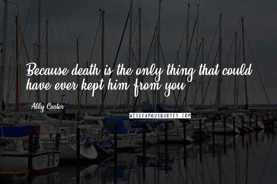 Ally Carter Quotes: Because death is the only thing that could have ever kept him from you.