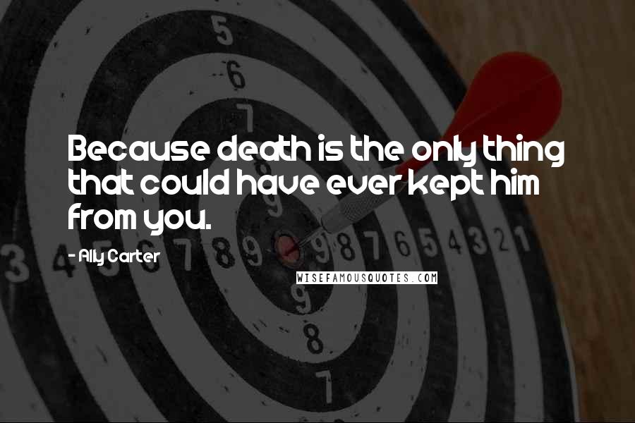 Ally Carter Quotes: Because death is the only thing that could have ever kept him from you.