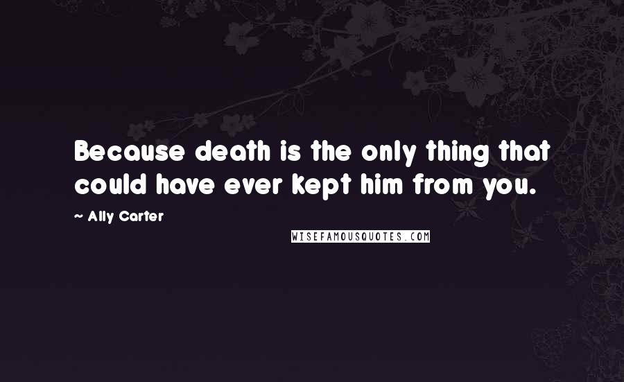 Ally Carter Quotes: Because death is the only thing that could have ever kept him from you.