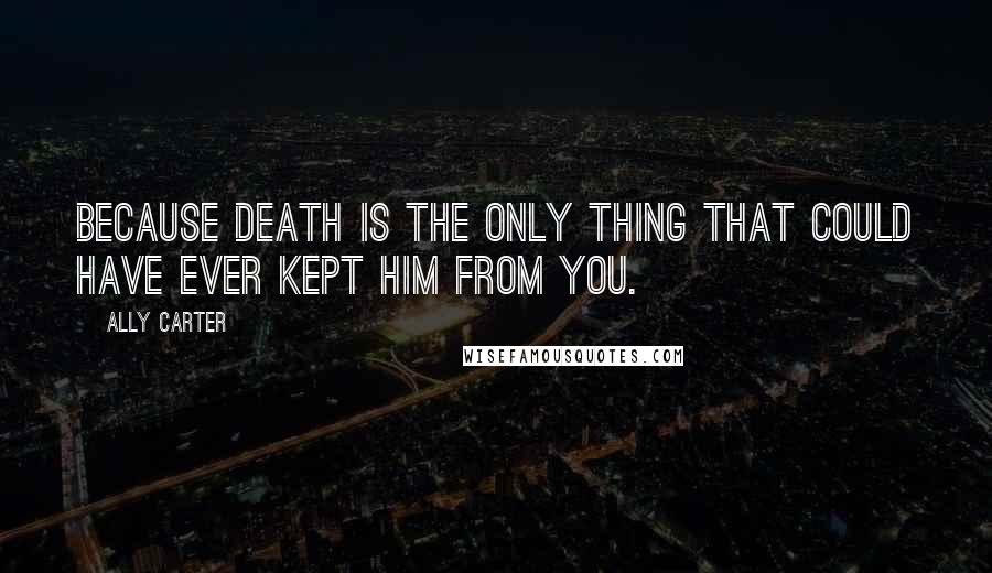 Ally Carter Quotes: Because death is the only thing that could have ever kept him from you.