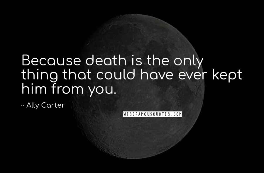 Ally Carter Quotes: Because death is the only thing that could have ever kept him from you.