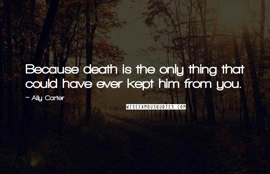 Ally Carter Quotes: Because death is the only thing that could have ever kept him from you.