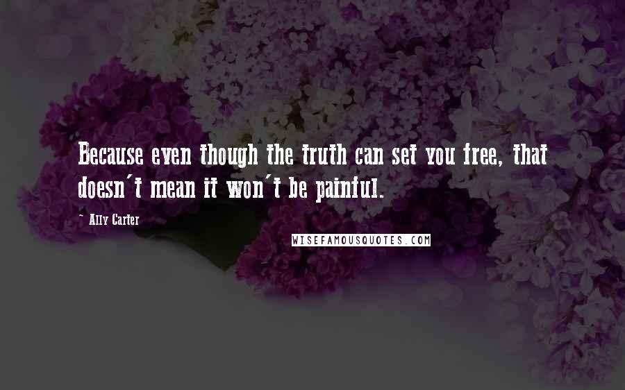 Ally Carter Quotes: Because even though the truth can set you free, that doesn't mean it won't be painful.