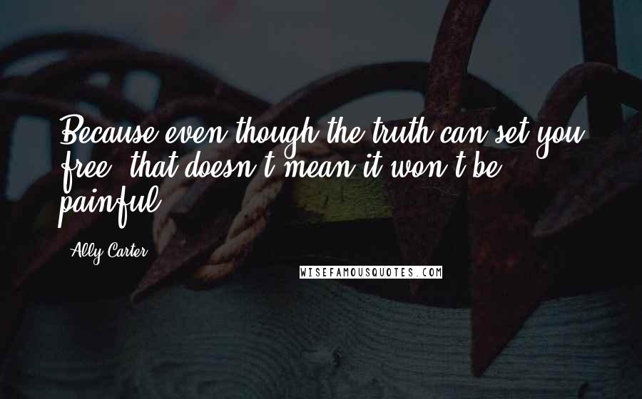 Ally Carter Quotes: Because even though the truth can set you free, that doesn't mean it won't be painful.