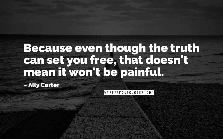 Ally Carter Quotes: Because even though the truth can set you free, that doesn't mean it won't be painful.