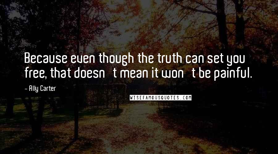 Ally Carter Quotes: Because even though the truth can set you free, that doesn't mean it won't be painful.