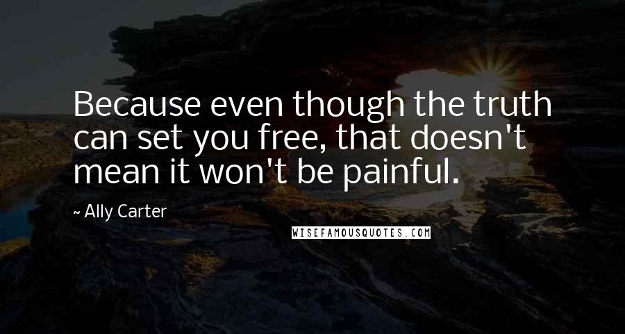 Ally Carter Quotes: Because even though the truth can set you free, that doesn't mean it won't be painful.