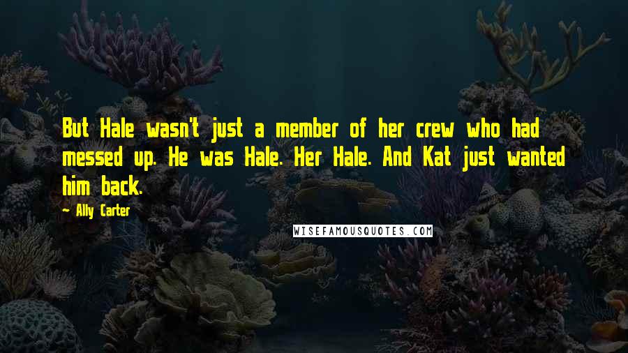 Ally Carter Quotes: But Hale wasn't just a member of her crew who had messed up. He was Hale. Her Hale. And Kat just wanted him back.