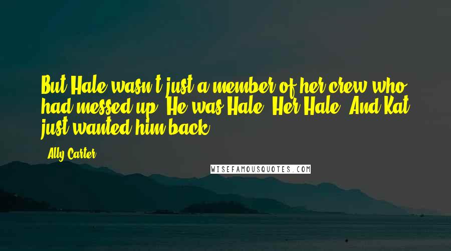 Ally Carter Quotes: But Hale wasn't just a member of her crew who had messed up. He was Hale. Her Hale. And Kat just wanted him back.