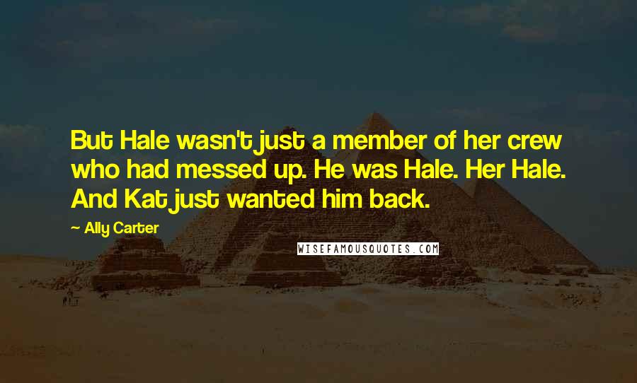 Ally Carter Quotes: But Hale wasn't just a member of her crew who had messed up. He was Hale. Her Hale. And Kat just wanted him back.