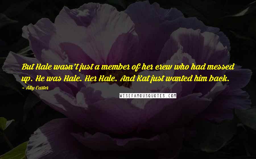 Ally Carter Quotes: But Hale wasn't just a member of her crew who had messed up. He was Hale. Her Hale. And Kat just wanted him back.