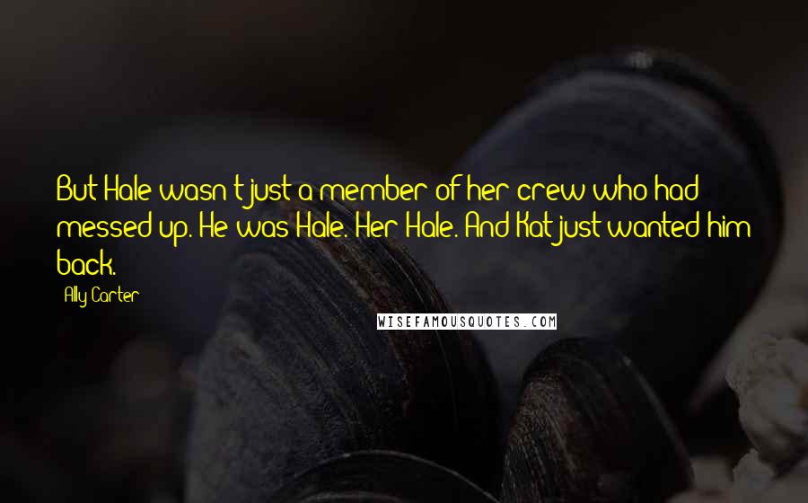 Ally Carter Quotes: But Hale wasn't just a member of her crew who had messed up. He was Hale. Her Hale. And Kat just wanted him back.