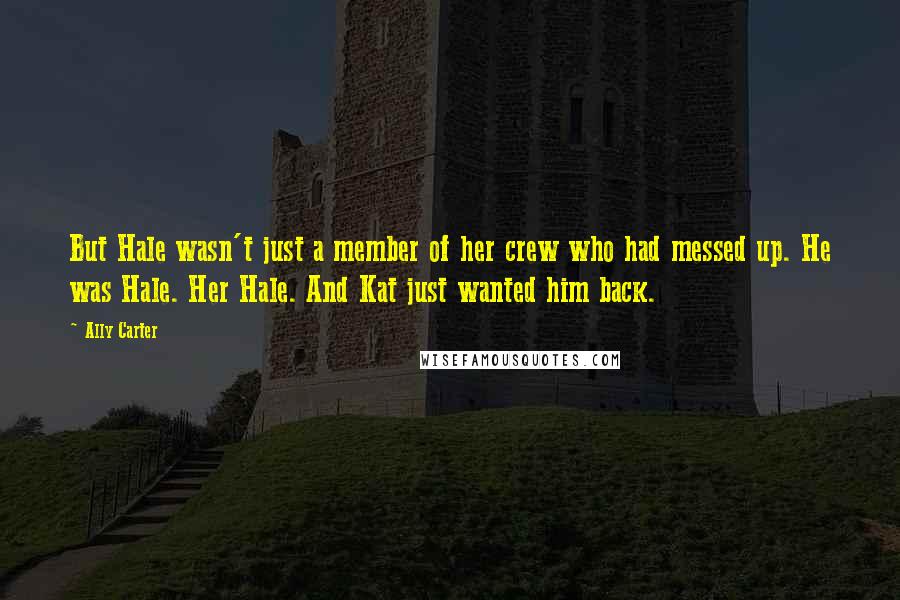 Ally Carter Quotes: But Hale wasn't just a member of her crew who had messed up. He was Hale. Her Hale. And Kat just wanted him back.