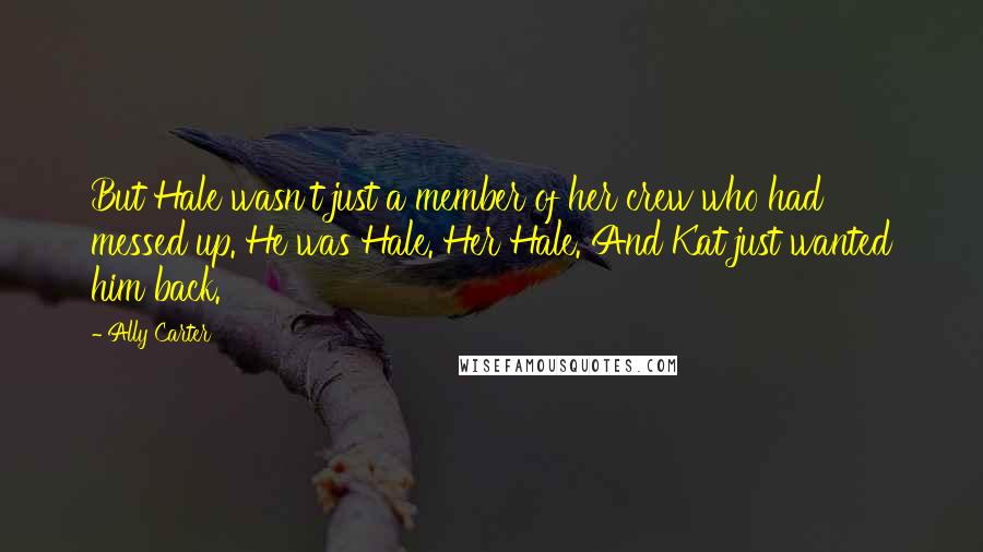 Ally Carter Quotes: But Hale wasn't just a member of her crew who had messed up. He was Hale. Her Hale. And Kat just wanted him back.