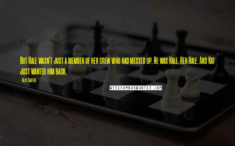 Ally Carter Quotes: But Hale wasn't just a member of her crew who had messed up. He was Hale. Her Hale. And Kat just wanted him back.