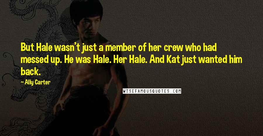 Ally Carter Quotes: But Hale wasn't just a member of her crew who had messed up. He was Hale. Her Hale. And Kat just wanted him back.