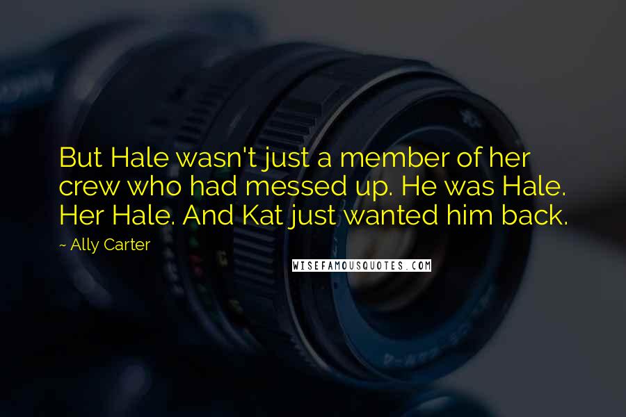 Ally Carter Quotes: But Hale wasn't just a member of her crew who had messed up. He was Hale. Her Hale. And Kat just wanted him back.