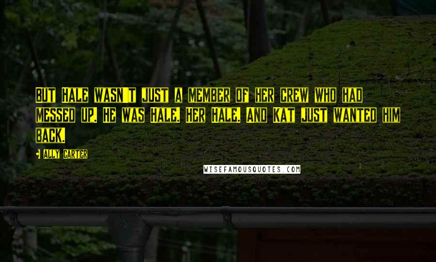 Ally Carter Quotes: But Hale wasn't just a member of her crew who had messed up. He was Hale. Her Hale. And Kat just wanted him back.