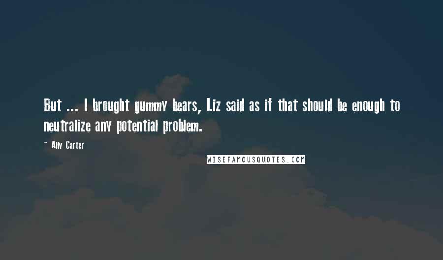 Ally Carter Quotes: But ... I brought gummy bears, Liz said as if that should be enough to neutralize any potential problem.