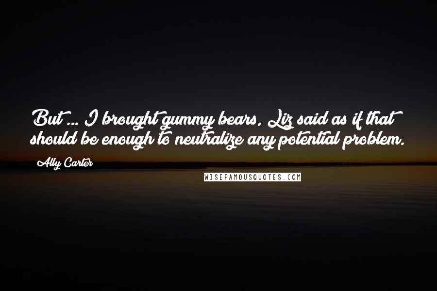 Ally Carter Quotes: But ... I brought gummy bears, Liz said as if that should be enough to neutralize any potential problem.