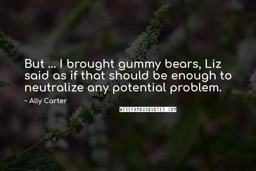 Ally Carter Quotes: But ... I brought gummy bears, Liz said as if that should be enough to neutralize any potential problem.