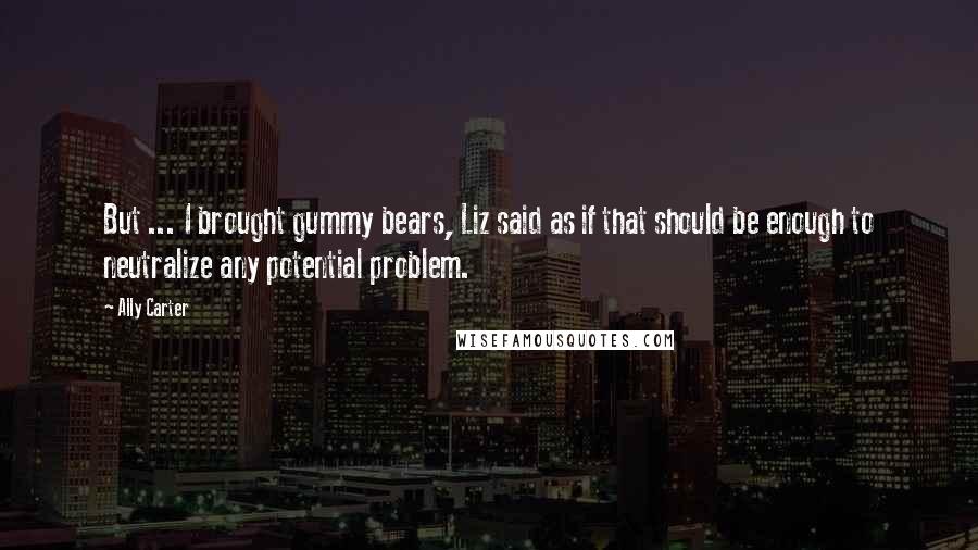 Ally Carter Quotes: But ... I brought gummy bears, Liz said as if that should be enough to neutralize any potential problem.