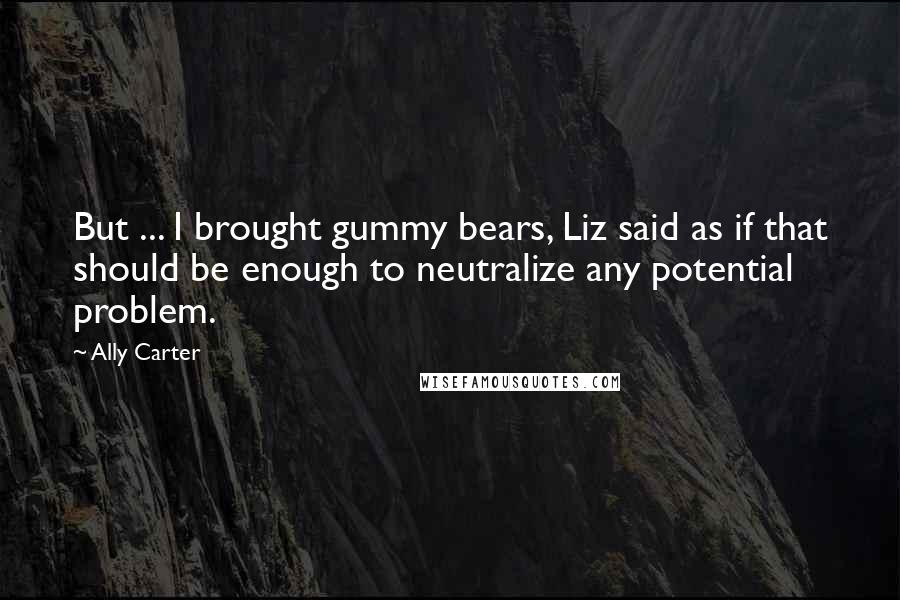 Ally Carter Quotes: But ... I brought gummy bears, Liz said as if that should be enough to neutralize any potential problem.