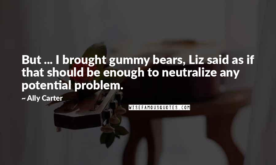 Ally Carter Quotes: But ... I brought gummy bears, Liz said as if that should be enough to neutralize any potential problem.