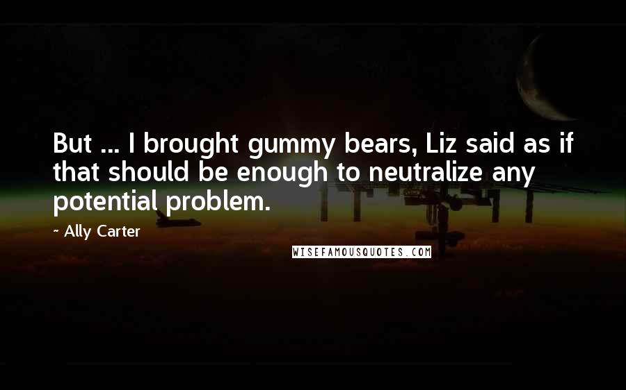 Ally Carter Quotes: But ... I brought gummy bears, Liz said as if that should be enough to neutralize any potential problem.