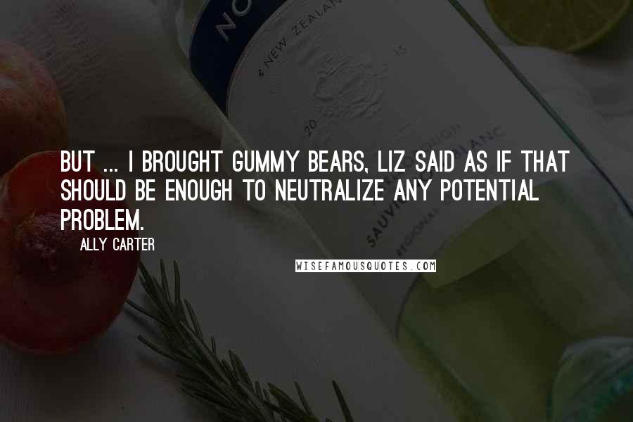 Ally Carter Quotes: But ... I brought gummy bears, Liz said as if that should be enough to neutralize any potential problem.