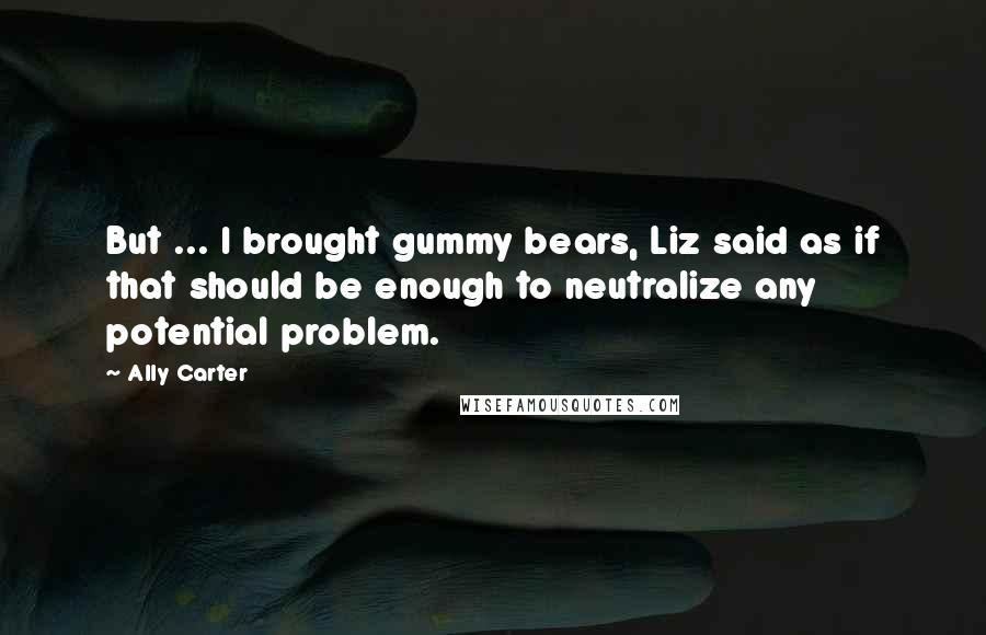 Ally Carter Quotes: But ... I brought gummy bears, Liz said as if that should be enough to neutralize any potential problem.