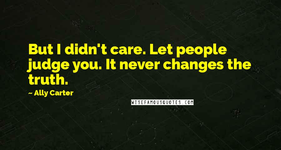 Ally Carter Quotes: But I didn't care. Let people judge you. It never changes the truth.