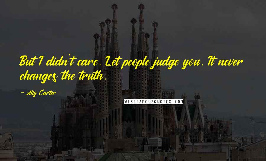 Ally Carter Quotes: But I didn't care. Let people judge you. It never changes the truth.