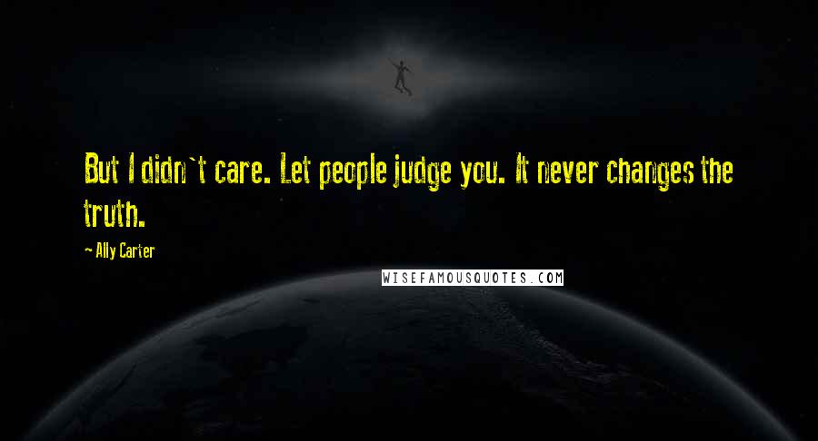 Ally Carter Quotes: But I didn't care. Let people judge you. It never changes the truth.