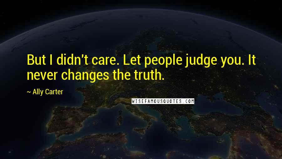 Ally Carter Quotes: But I didn't care. Let people judge you. It never changes the truth.