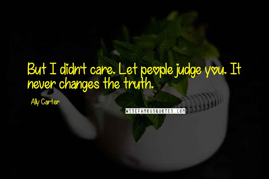 Ally Carter Quotes: But I didn't care. Let people judge you. It never changes the truth.