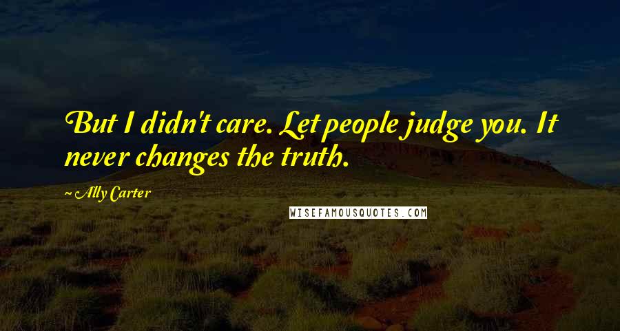 Ally Carter Quotes: But I didn't care. Let people judge you. It never changes the truth.