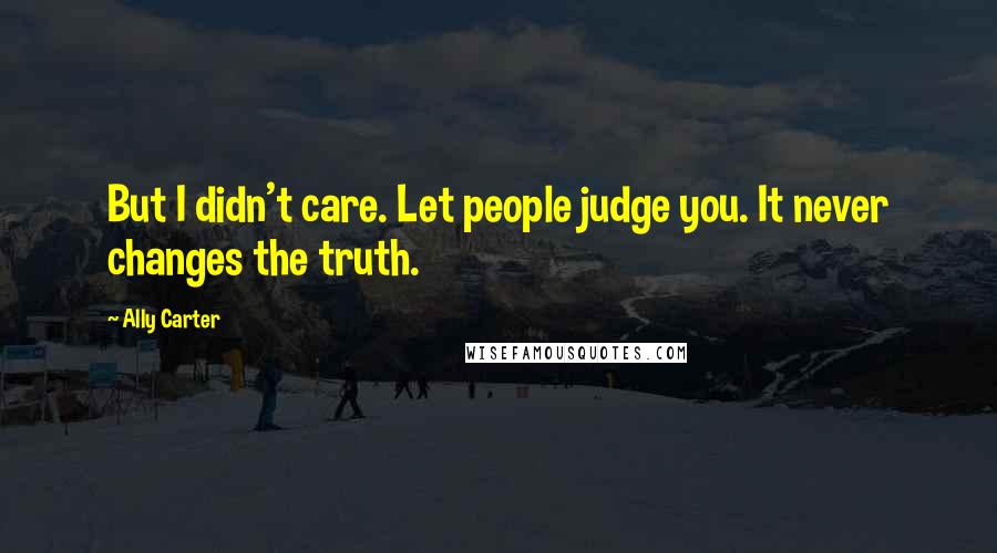 Ally Carter Quotes: But I didn't care. Let people judge you. It never changes the truth.