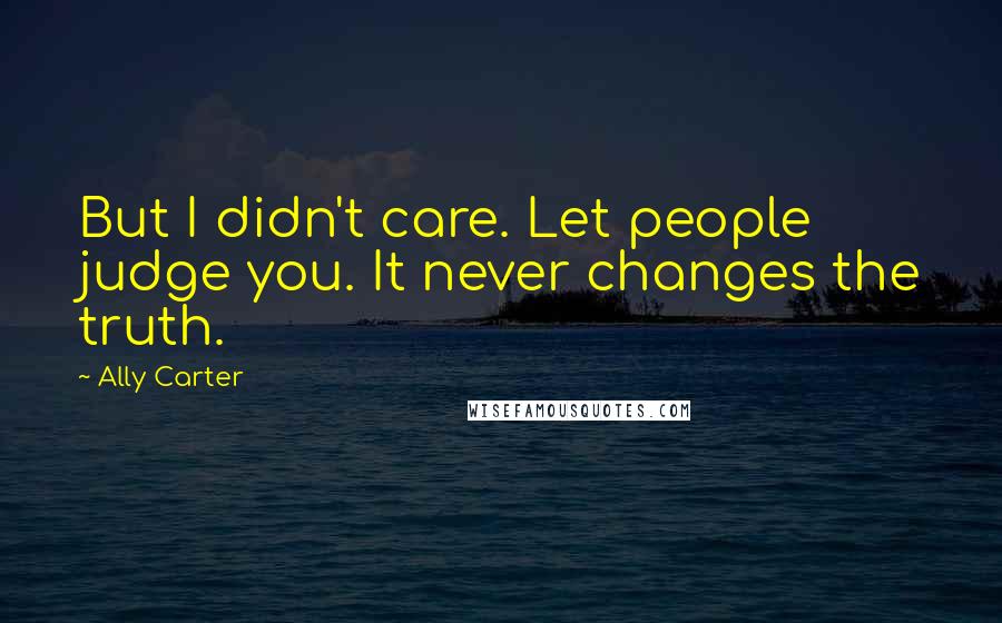Ally Carter Quotes: But I didn't care. Let people judge you. It never changes the truth.