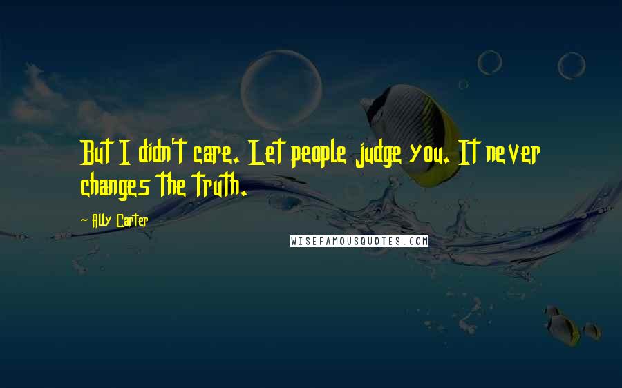 Ally Carter Quotes: But I didn't care. Let people judge you. It never changes the truth.