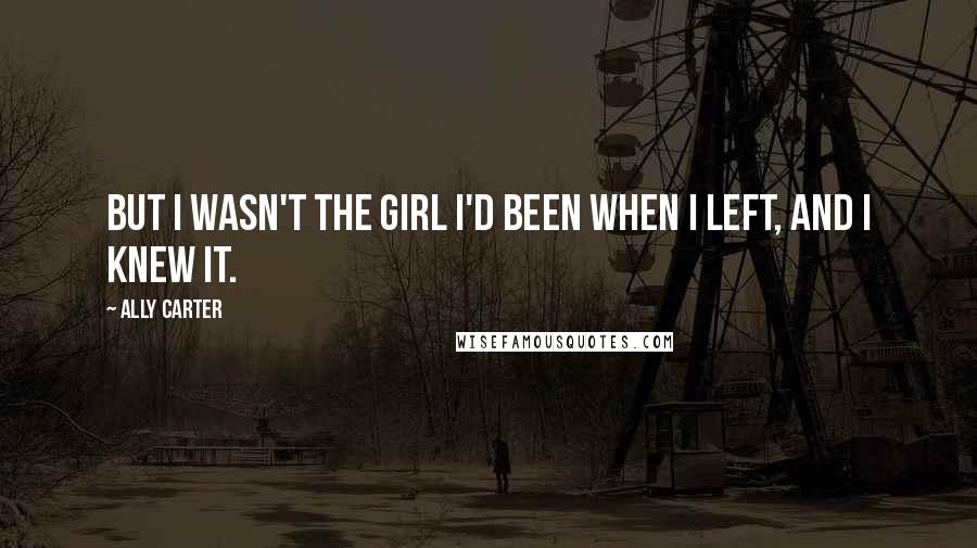 Ally Carter Quotes: But I wasn't the girl I'd been when I left, and I knew it.