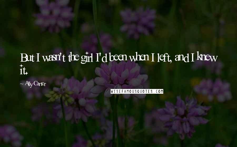 Ally Carter Quotes: But I wasn't the girl I'd been when I left, and I knew it.