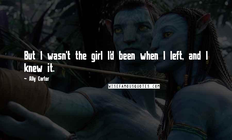 Ally Carter Quotes: But I wasn't the girl I'd been when I left, and I knew it.