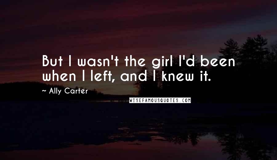 Ally Carter Quotes: But I wasn't the girl I'd been when I left, and I knew it.