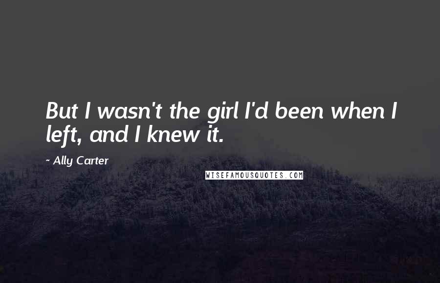 Ally Carter Quotes: But I wasn't the girl I'd been when I left, and I knew it.