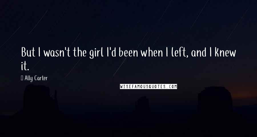 Ally Carter Quotes: But I wasn't the girl I'd been when I left, and I knew it.