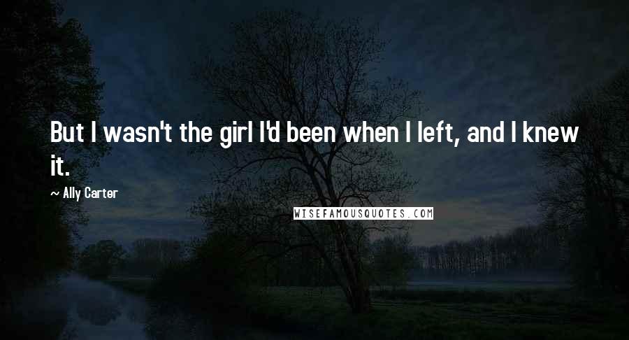 Ally Carter Quotes: But I wasn't the girl I'd been when I left, and I knew it.