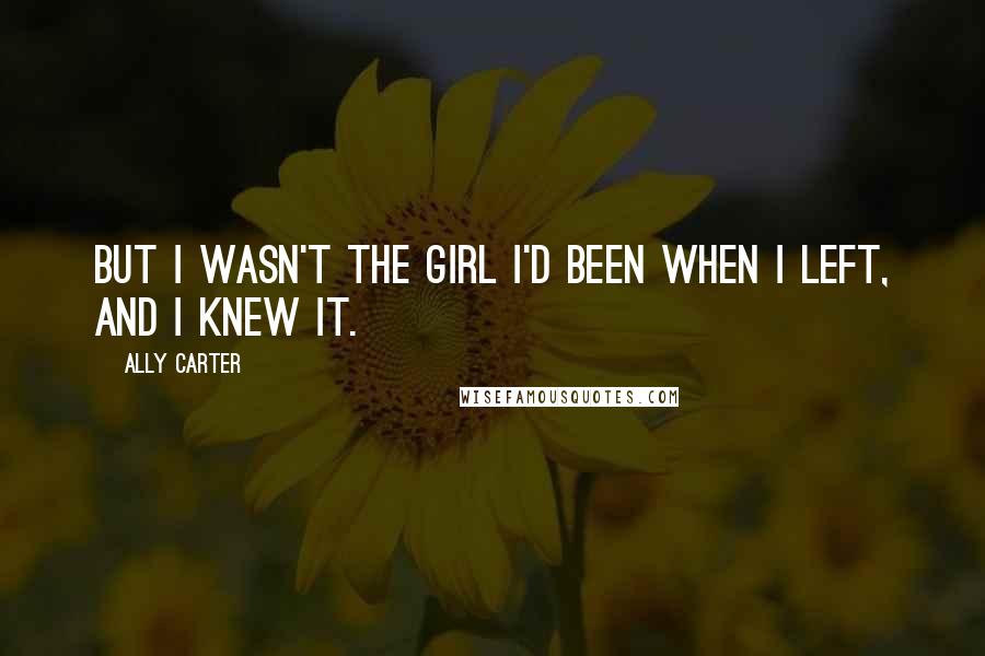 Ally Carter Quotes: But I wasn't the girl I'd been when I left, and I knew it.